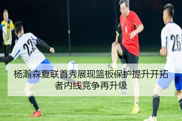 杨瀚森夏联首秀展现篮板保护提升开拓者内线竞争再升级